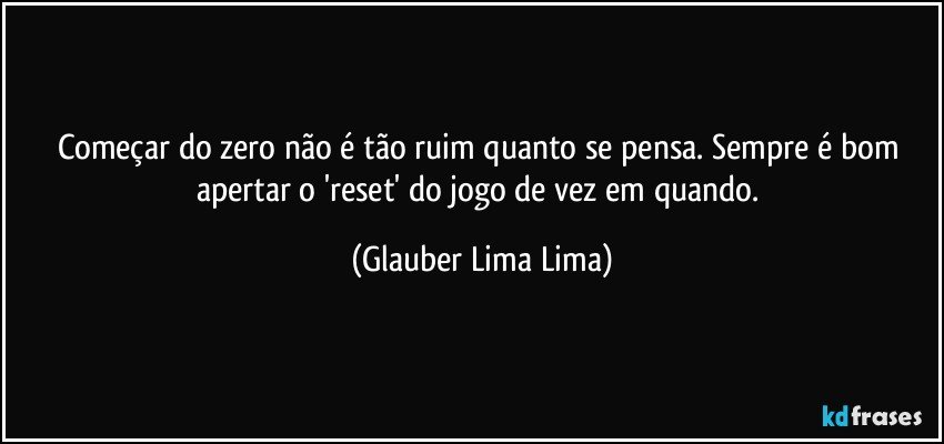 Começar do zero não é tão ruim quanto se pensa. Sempre é bom apertar o 'reset' do jogo de vez em quando. (Glauber Lima Lima)