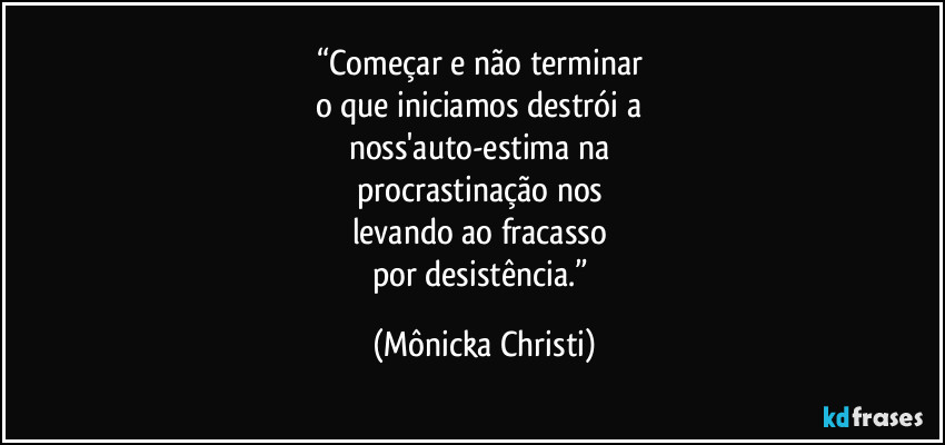 “Começar e não terminar 
o que iniciamos destrói a 
noss'auto-estima na 
procrastinação nos 
levando ao fracasso 
por desistência.” (Mônicka Christi)