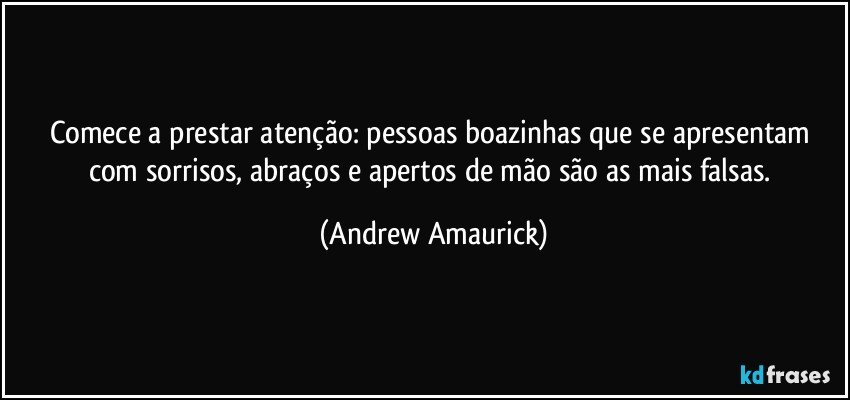 Comece a prestar atenção: pessoas boazinhas que se apresentam com sorrisos, abraços e apertos de mão são as mais falsas. (Andrew Amaurick)