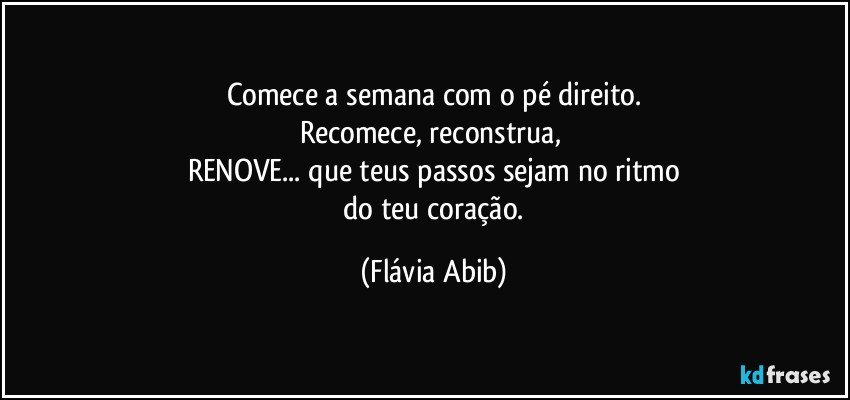 Comece a semana com o pé direito.
Recomece, reconstrua, 
RENOVE...   que teus passos sejam no ritmo
 do teu coração. (Flávia Abib)