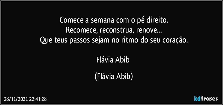 Comece a semana com o pé direito.
Recomece, reconstrua, renove...
Que teus passos sejam no ritmo do seu coração.

Flávia Abib (Flávia Abib)