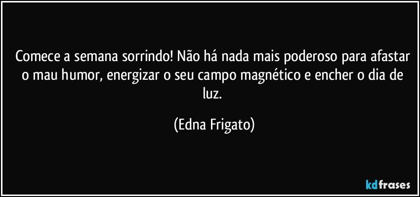 Comece a semana sorrindo! Não há nada mais poderoso para afastar o mau humor, energizar o seu campo magnético e encher o dia de luz. (Edna Frigato)