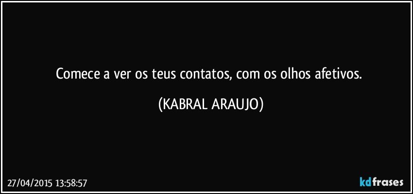 Comece a ver os teus contatos, com os olhos afetivos. (KABRAL ARAUJO)