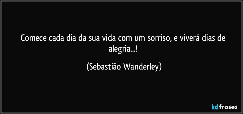 Comece cada dia da sua vida com um sorriso, e viverá dias de alegria...! (Sebastião Wanderley)