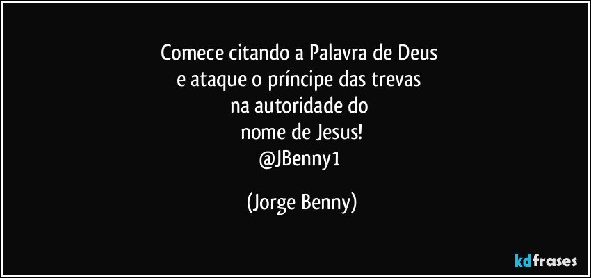 Comece citando a Palavra de Deus 
e ataque o príncipe das trevas 
na autoridade do 
nome de Jesus!
@JBenny1 (Jorge Benny)