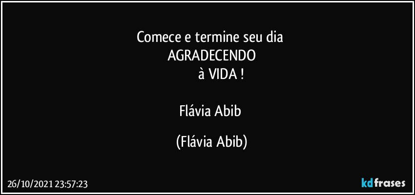 Comece e termine seu dia 
AGRADECENDO
                    à VIDA !

Flávia Abib (Flávia Abib)