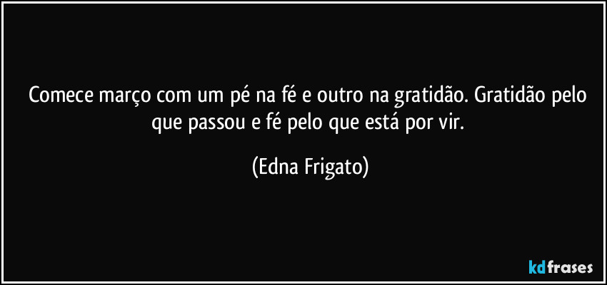 Comece março com um pé na fé e outro na gratidão. Gratidão pelo que passou e fé pelo que está por vir. (Edna Frigato)