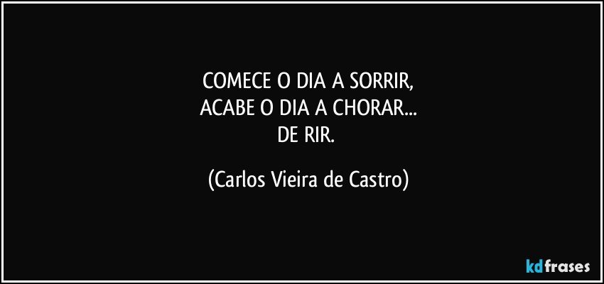 COMECE O DIA A SORRIR,
ACABE O DIA A CHORAR...
DE RIR. (Carlos Vieira de Castro)