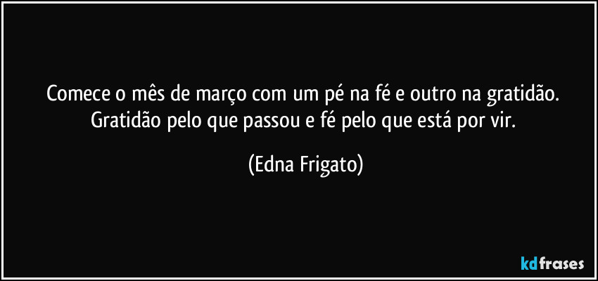 Comece o mês de março com um pé na fé e outro na gratidão. Gratidão pelo que passou e fé pelo que está por vir. (Edna Frigato)