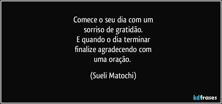 Comece o seu dia com um
sorriso de gratidão.
E quando o dia terminar
finalize agradecendo com
uma oração. (Sueli Matochi)