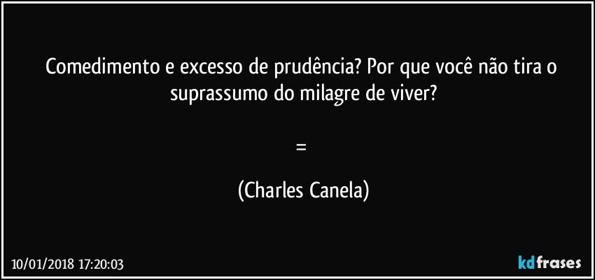 Comedimento e excesso de prudência? Por que você não tira o suprassumo do milagre de viver?

= (Charles Canela)