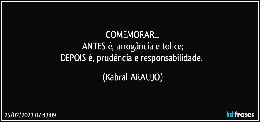 COMEMORAR...
ANTES é,  arrogância e tolice;
DEPOIS é, prudência e responsabilidade. (KABRAL ARAUJO)