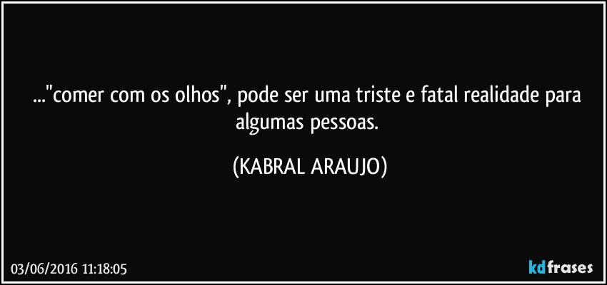 ..."comer com os olhos", pode ser uma triste e fatal realidade para algumas pessoas. (KABRAL ARAUJO)