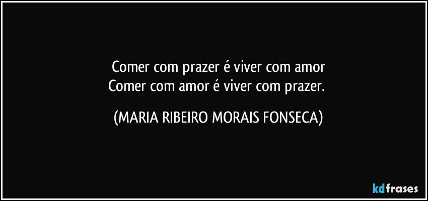 Comer com prazer é viver com amor
Comer com amor é viver com prazer. (MARIA RIBEIRO MORAIS FONSECA)