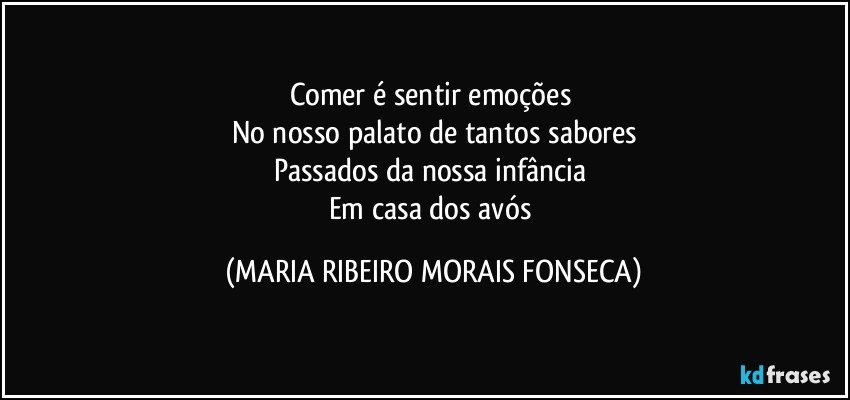 Comer é sentir emoções 
No nosso palato de tantos sabores
Passados da nossa infância 
Em casa dos avós (MARIA RIBEIRO MORAIS FONSECA)