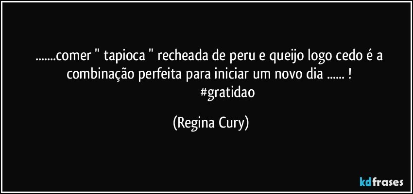 ...comer " tapioca "  recheada de peru e queijo   logo cedo é  a   combinação  perfeita    para  iniciar um novo dia   ... ! 
                                     #gratidao (Regina Cury)