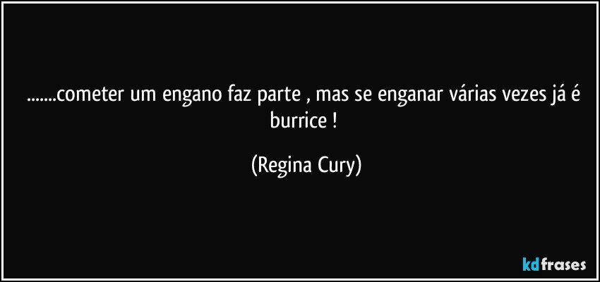 ...cometer um engano faz parte , mas se enganar  várias vezes  já é  burrice ! (Regina Cury)