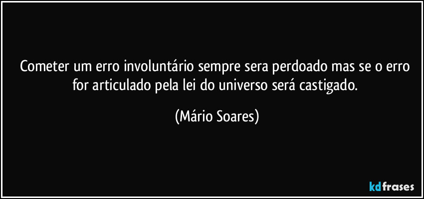 Cometer um erro involuntário sempre sera perdoado mas se o erro for articulado pela lei do universo será castigado. (Mário Soares)