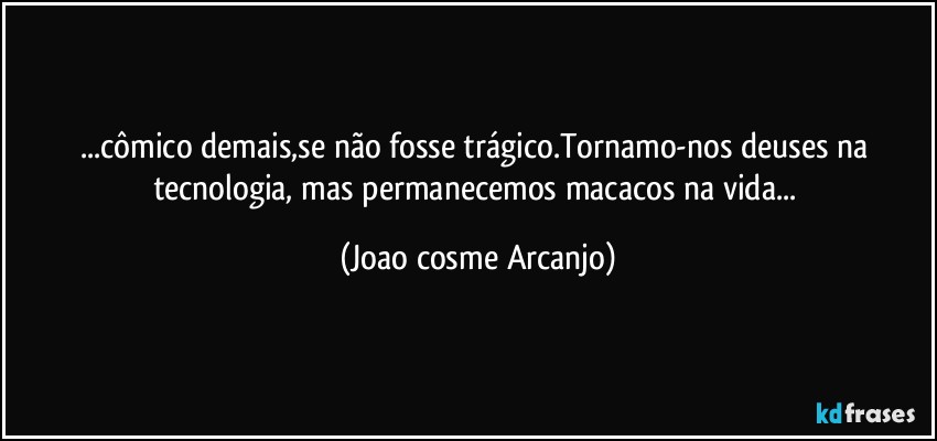 ...cômico demais,se não fosse trágico.Tornamo-nos deuses na tecnologia, mas permanecemos macacos na vida... (Joao cosme Arcanjo)