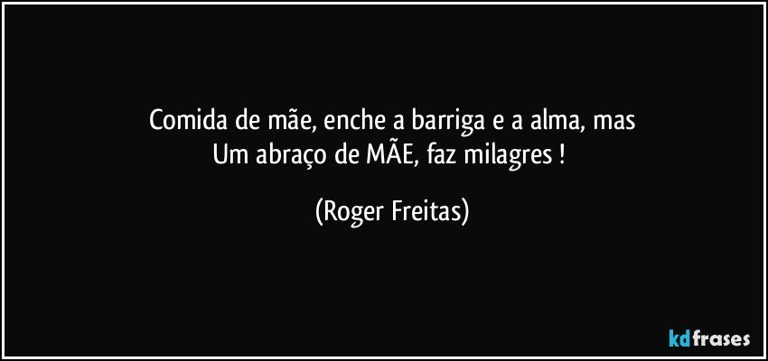 Comida de mãe, enche a barriga e a alma, mas
Um abraço de MÃE, faz milagres ! (Roger Freitas)