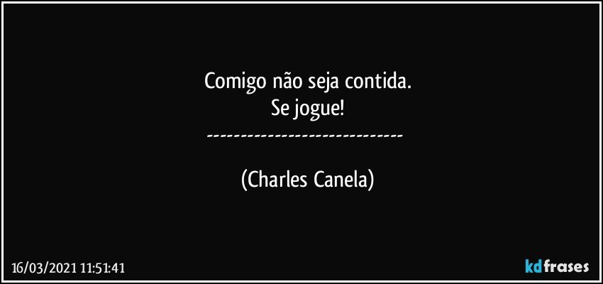 Comigo não seja contida.
Se jogue!
--- (Charles Canela)