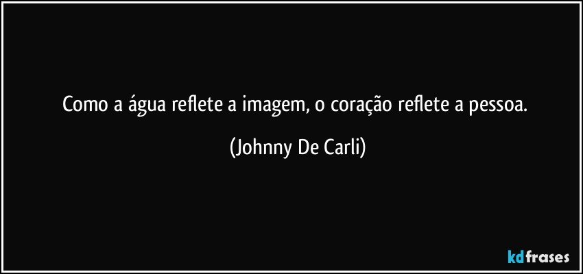 Como a água reflete a imagem, o coração reflete a pessoa. (Johnny De Carli)