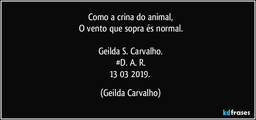 Como a crina do animal,
O vento que sopra és normal.

Geilda S. Carvalho.
#D. A. R.
13/03/2019. (Geilda Carvalho)