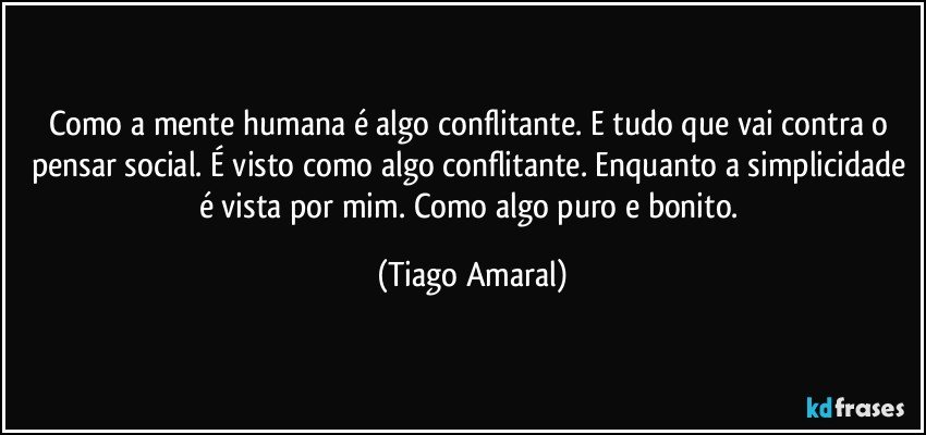 Como a mente humana é algo conflitante. E tudo que vai contra o pensar social. É visto como algo conflitante. Enquanto a simplicidade é vista por mim. Como algo puro e bonito. (Tiago Amaral)