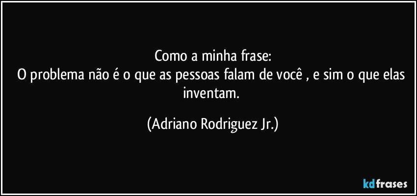 Como a minha frase:
O problema não é o que as pessoas falam de você , e sim o que elas inventam. (Adriano Rodriguez Jr.)