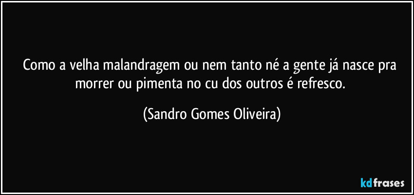 Como a velha malandragem ou nem tanto né a gente já nasce pra morrer ou pimenta no cu dos outros é refresco. (Sandro Gomes Oliveira)