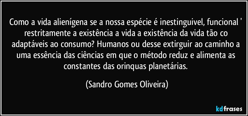 Como a vida alienígena se a nossa espécie é inestinguivel, funcional ' restritamente a existência a vida a existência da vida tão  co adaptáveis ao consumo? Humanos ou desse extirguir ao caminho a uma essência das ciências em que o método reduz e alimenta as constantes das orinquas planetárias. (Sandro Gomes Oliveira)