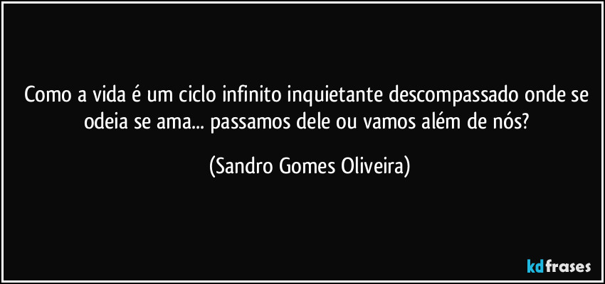 Como a vida é um ciclo infinito inquietante descompassado onde se odeia se ama... passamos dele ou vamos além de nós? (Sandro Gomes Oliveira)