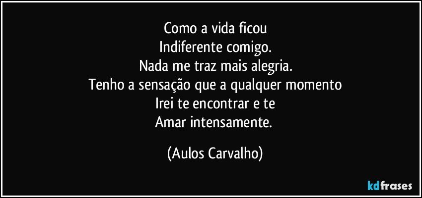 Como a vida ficou
Indiferente comigo.
Nada me traz mais alegria.
Tenho a sensação que a qualquer momento
Irei te encontrar e te
Amar intensamente. (Aulos Carvalho)