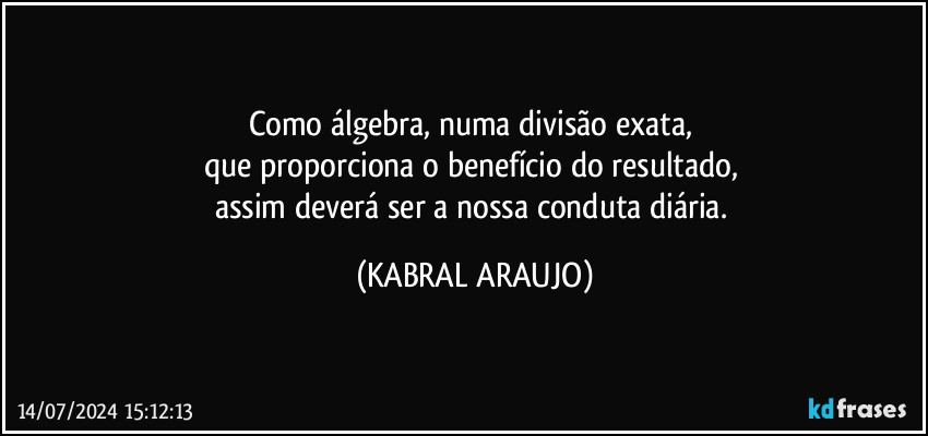 Como álgebra, numa divisão exata, 
que proporciona o benefício do resultado, 
assim deverá ser a nossa conduta diária. (KABRAL ARAUJO)