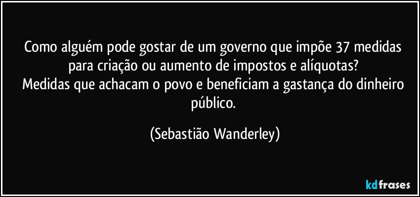 Como alguém pode gostar de um governo que impõe 37 medidas para criação ou aumento de impostos e alíquotas? 
Medidas que achacam o povo e beneficiam a gastança do dinheiro público. (Sebastião Wanderley)