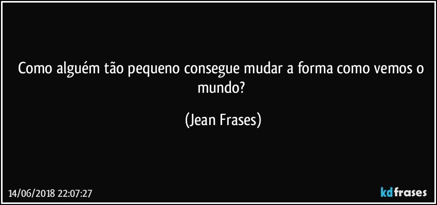 Como alguém tão pequeno consegue mudar a forma como vemos o mundo? (Jean Frases)