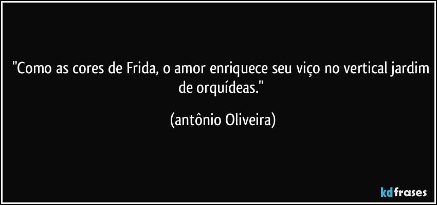 "Como as cores de Frida, o amor enriquece seu viço no vertical jardim de orquídeas." (Antonio Oliveira)