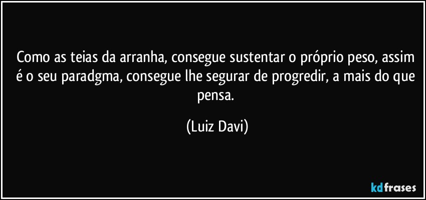 Como as teias da arranha, consegue sustentar o próprio peso, assim é o seu paradgma, consegue lhe segurar de progredir, a mais do que pensa. (Luiz Davi)