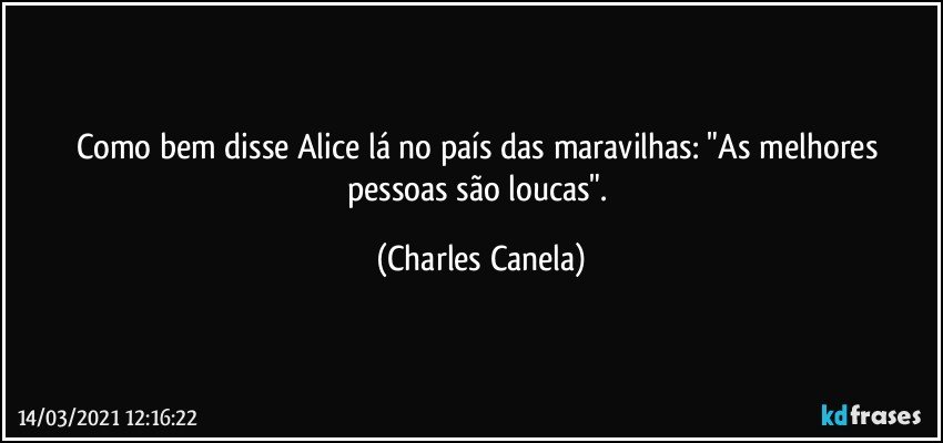 Como bem disse Alice lá no país das maravilhas: "As melhores pessoas são loucas". (Charles Canela)