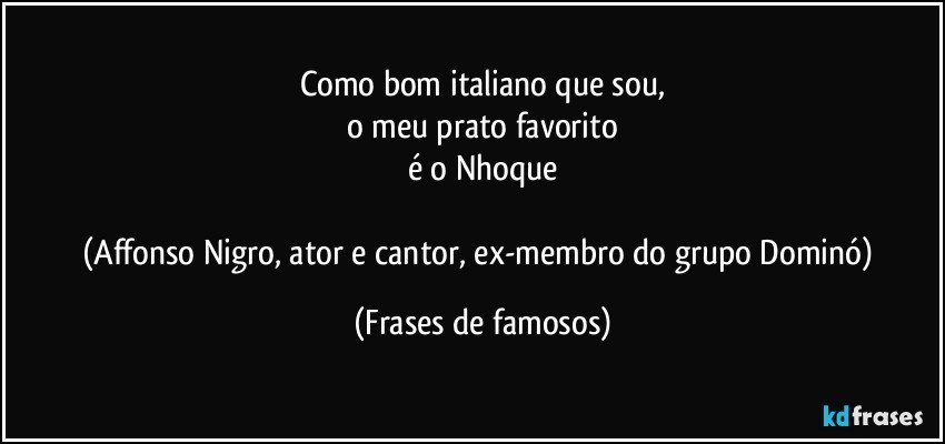 Como bom italiano que sou,
o meu prato favorito
é o Nhoque

(Affonso Nigro, ator e cantor, ex-membro do grupo Dominó) (Frases de famosos)