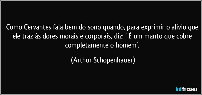 Como Cervantes fala bem do sono quando, para exprimir o alívio que ele traz às dores morais e corporais, diz: ‘ É um manto que cobre completamente o homem'. (Arthur Schopenhauer)