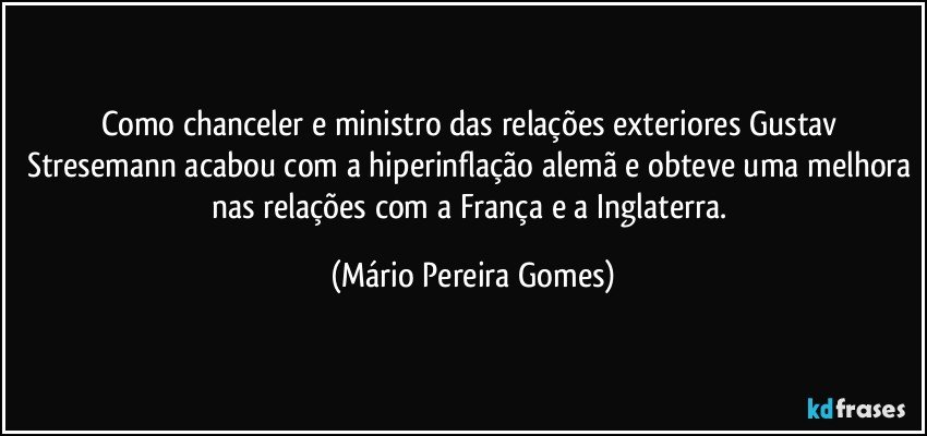 Como chanceler e ministro das relações exteriores Gustav Stresemann acabou com a hiperinflação alemã e obteve uma melhora nas relações com a França e a Inglaterra. (Mário Pereira Gomes)