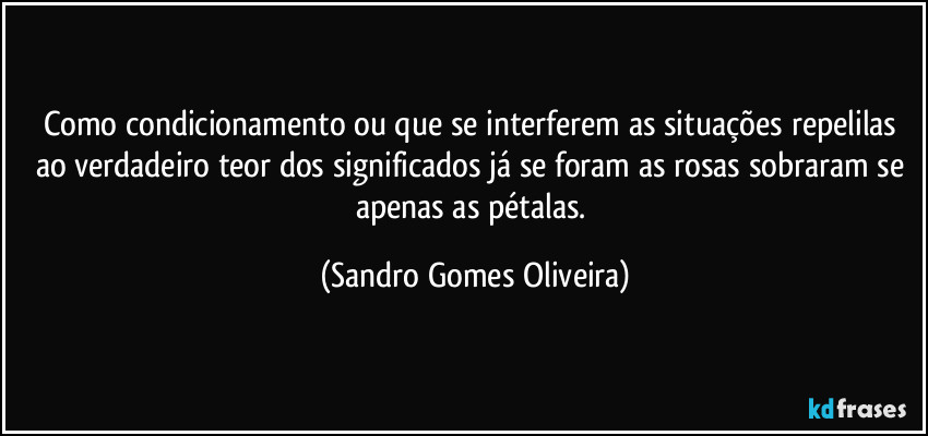 Como condicionamento ou que se interferem as situações repelilas ao verdadeiro teor dos significados já se foram as rosas sobraram se apenas as pétalas. (Sandro Gomes Oliveira)