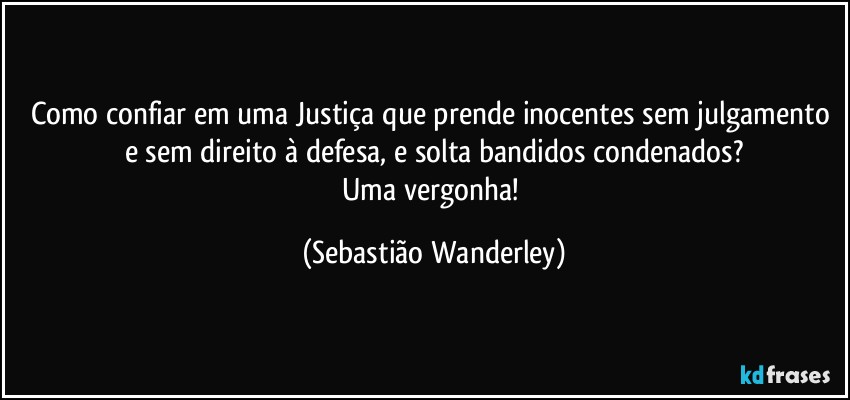 Como confiar em uma Justiça que prende inocentes sem julgamento e sem direito à defesa, e solta bandidos condenados?
Uma vergonha! (Sebastião Wanderley)