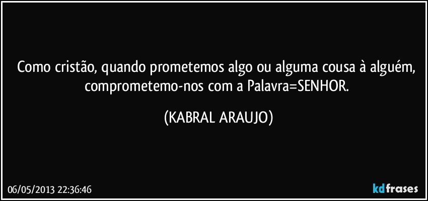 Como cristão, quando prometemos algo ou alguma cousa à alguém, comprometemo-nos com a Palavra=SENHOR. (KABRAL ARAUJO)