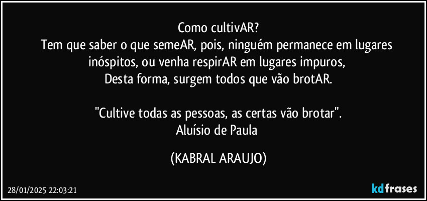 Como cultivAR?
Tem que saber o que semeAR, pois, ninguém permanece em lugares inóspitos, ou venha respirAR em lugares impuros, 
Desta forma, surgem todos que vão brotAR.

"Cultive todas as pessoas, as certas vão brotar".
Aluísio de Paula (KABRAL ARAUJO)