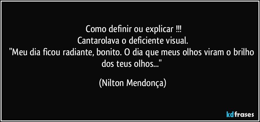 ⁠Como definir ou explicar !!!
Cantarolava o deficiente visual.
"Meu dia ficou radiante, bonito. O dia que meus olhos viram o brilho dos teus olhos..." (Nilton Mendonça)