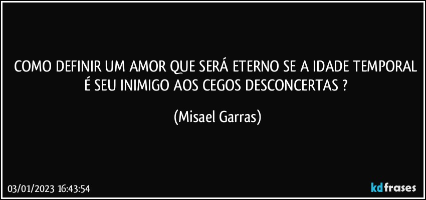 COMO DEFINIR UM AMOR QUE SERÁ ETERNO SE A IDADE TEMPORAL É SEU INIMIGO AOS CEGOS DESCONCERTAS ? (Misael Garras)