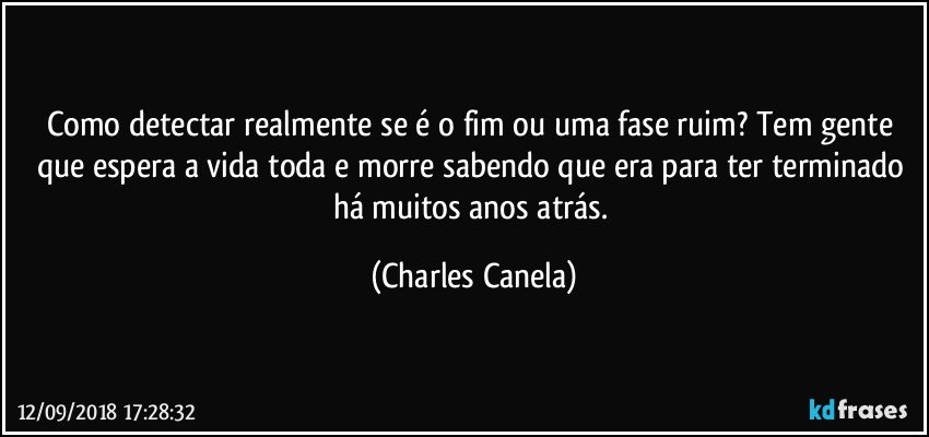 Como detectar realmente se é o fim ou uma fase ruim? Tem gente que espera a vida toda e morre sabendo que era para ter terminado há muitos anos atrás. (Charles Canela)