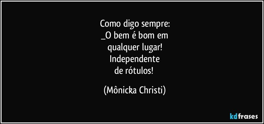 Como digo sempre:
_O bem é bom em
qualquer lugar!
 Independente 
de rótulos! (Mônicka Christi)